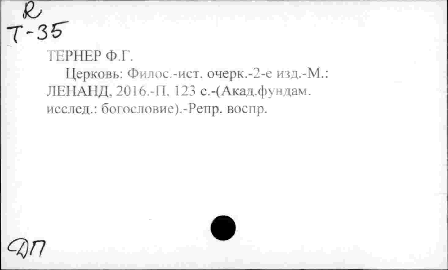 ﻿ТЕРНЕР Ф.Г.
Церковь: Филос.-ист. очерк.-2-е изд.-М.: ЛЕНАНД, 2016.-П. 123 с.-(Акад.фундам. исслед.: богословие).-Репр. воспр.